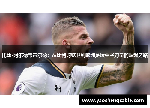 托比·阿尔德韦雷尔德：从比利时铁卫到欧洲足坛中坚力量的崛起之路