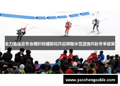 全力备战亚冬会精彩转播即将开启凝聚冰雪激情共赴冬季盛宴