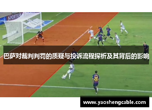 巴萨对裁判判罚的质疑与投诉流程探析及其背后的影响