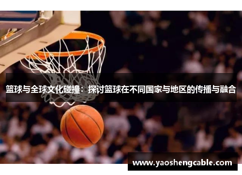 篮球与全球文化碰撞：探讨篮球在不同国家与地区的传播与融合