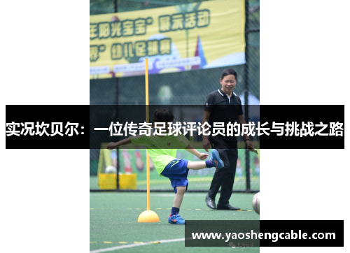 实况坎贝尔:一位传奇足球评论员的成长与挑战之路 实况坎贝尔:一位传奇足球评论员的成长与挑战之路