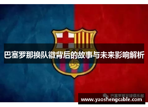 巴塞罗那换队徽背后的故事与未来影响解析 巴塞罗那换队徽背后的故事与未来影响解析