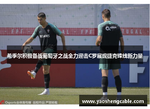 希季尔积极备战葡萄牙之战全力迎击C罗展现捷克锋线新力量 希季尔积极备战葡萄牙之战全力迎击C罗展现捷克锋线新力量