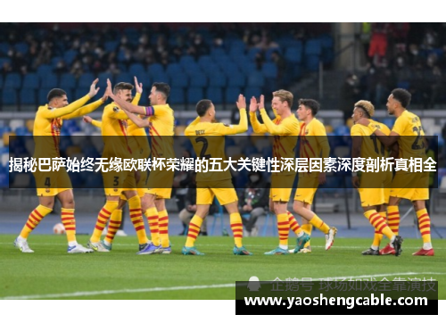 揭秘巴萨始终无缘欧联杯荣耀的五大关键性深层因素深度剖析真相全 揭秘巴萨始终无缘欧联杯荣耀的五大关键性深层因素深度剖析真相全